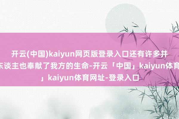 开云(中国)kaiyun网页版登录入口还有许多并不是很出名的东谈主也奉献了我方的生命-开云「中国」kaiyun体育网址-登录入口