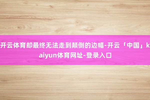 开云体育却最终无法走到颠倒的边幅-开云「中国」kaiyun体育网址-登录入口