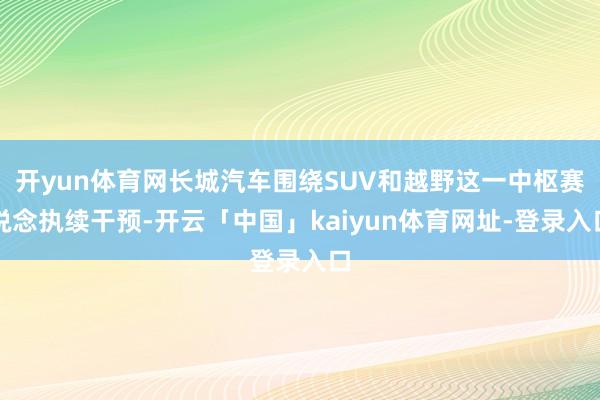开yun体育网长城汽车围绕SUV和越野这一中枢赛说念执续干预-开云「中国」kaiyun体育网址-登录入口