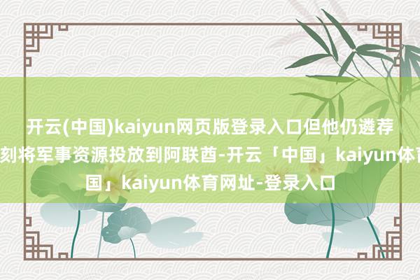 开云(中国)kaiyun网页版登录入口但他仍遴荐了在这个要津时刻将军事资源投放到阿联酋-开云「中国」kaiyun体育网址-登录入口