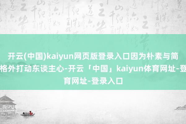 开云(中国)kaiyun网页版登录入口因为朴素与简直反而格外打动东谈主心-开云「中国」kaiyun体育网址-登录入口