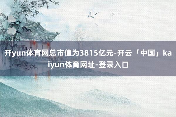 开yun体育网总市值为3815亿元-开云「中国」kaiyun体育网址-登录入口