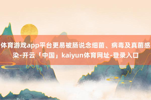 体育游戏app平台更易被肠说念细菌、病毒及真菌感染-开云「中国」kaiyun体育网址-登录入口
