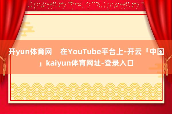 开yun体育网    在YouTube平台上-开云「中国」kaiyun体育网址-登录入口