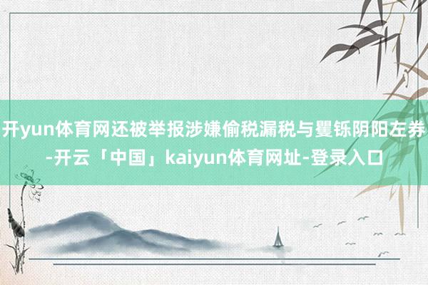 开yun体育网还被举报涉嫌偷税漏税与矍铄阴阳左券-开云「中国」kaiyun体育网址-登录入口