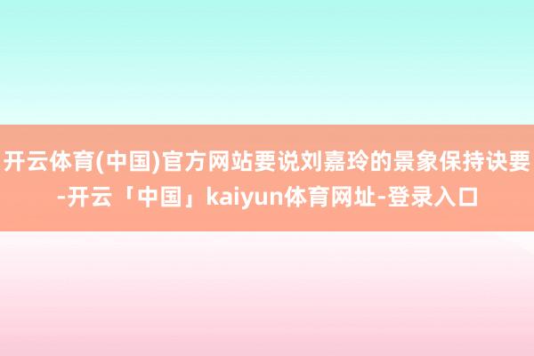 开云体育(中国)官方网站要说刘嘉玲的景象保持诀要-开云「中国」kaiyun体育网址-登录入口