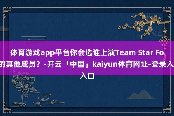 体育游戏app平台你会选谁上演Team Star Fox的其他成员？-开云「中国」kaiyun体育网址-登录入口