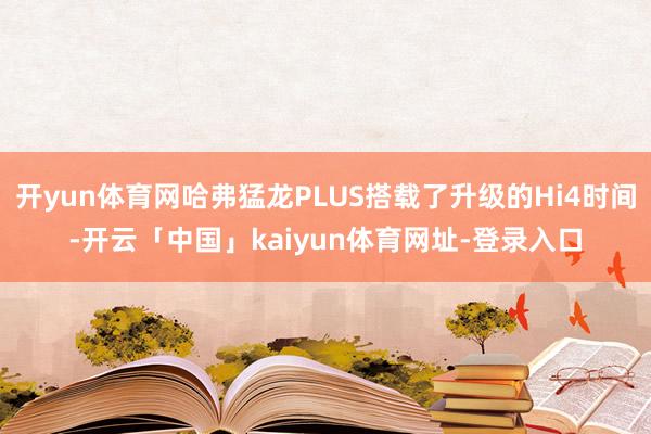 开yun体育网哈弗猛龙PLUS搭载了升级的Hi4时间-开云「中国」kaiyun体育网址-登录入口