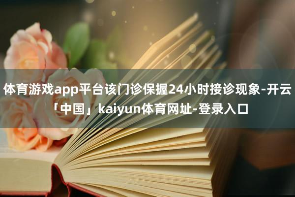 体育游戏app平台该门诊保握24小时接诊现象-开云「中国」kaiyun体育网址-登录入口