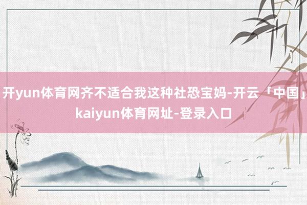 开yun体育网齐不适合我这种社恐宝妈-开云「中国」kaiyun体育网址-登录入口