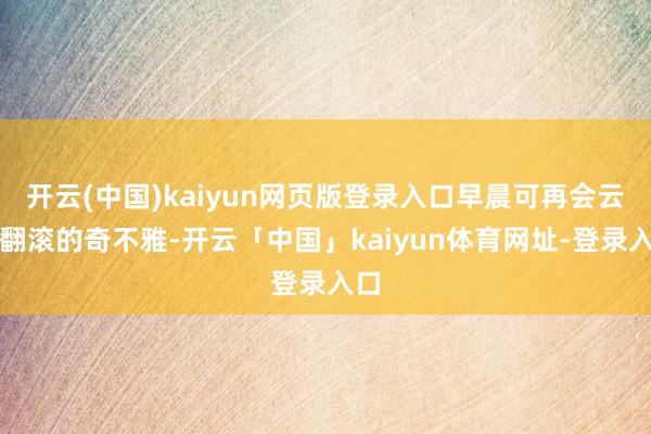开云(中国)kaiyun网页版登录入口早晨可再会云海翻滚的奇不雅-开云「中国」kaiyun体育网址-登录入口