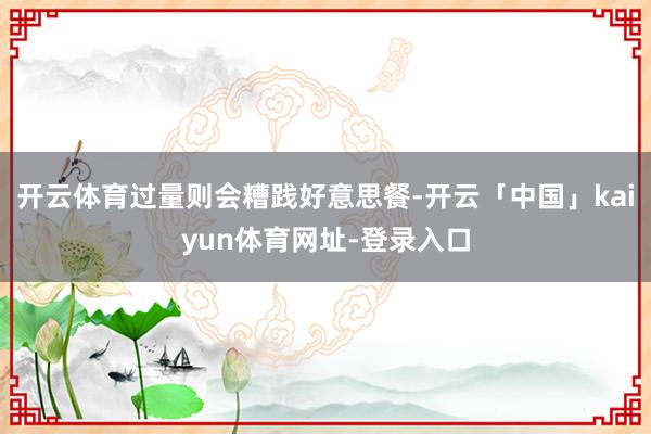 开云体育过量则会糟践好意思餐-开云「中国」kaiyun体育网址-登录入口