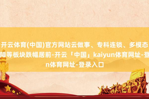 开云体育(中国)官方网站云做事、专科连锁、多模态AI、保障等板块跌幅居前-开云「中国」kaiyun体育网址-登录入口