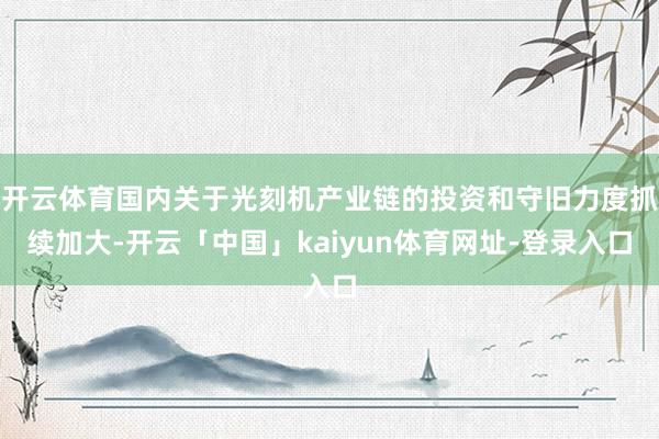 开云体育国内关于光刻机产业链的投资和守旧力度抓续加大-开云「中国」kaiyun体育网址-登录入口