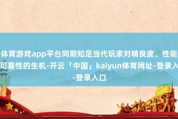 体育游戏app平台同期知足当代玩家对精良度、性能和可靠性的生机-开云「中国」kaiyun体育网址-登录入口