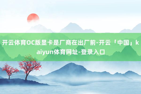 开云体育OC版显卡是厂商在出厂前-开云「中国」kaiyun体育网址-登录入口