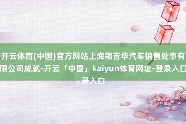 开云体育(中国)官方网站上海领吉华汽车销售处事有限公司成就-开云「中国」kaiyun体育网址-登录入口