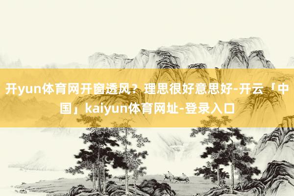 开yun体育网开窗透风？理思很好意思好-开云「中国」kaiyun体育网址-登录入口