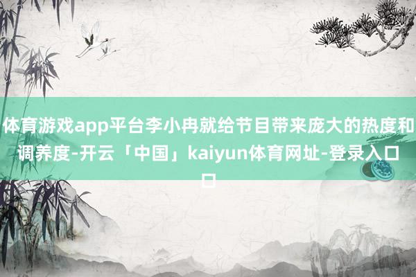 体育游戏app平台李小冉就给节目带来庞大的热度和调养度-开云「中国」kaiyun体育网址-登录入口