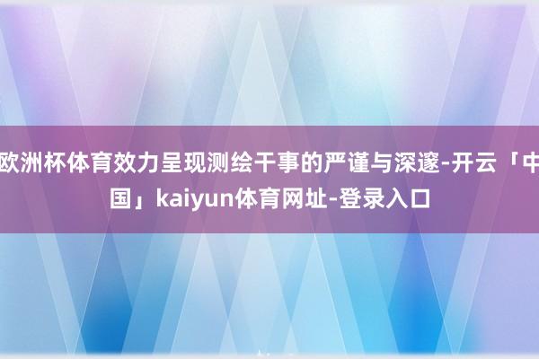 欧洲杯体育效力呈现测绘干事的严谨与深邃-开云「中国」kaiyun体育网址-登录入口