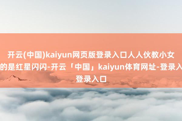 开云(中国)kaiyun网页版登录入口人人伙教小女主的是红星闪闪-开云「中国」kaiyun体育网址-登录入口