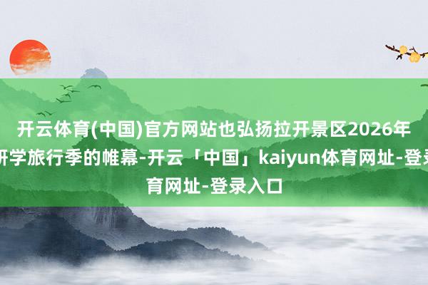 开云体育(中国)官方网站也弘扬拉开景区2026年夏季研学旅行季的帷幕-开云「中国」kaiyun体育网址-登录入口