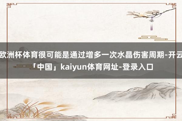 欧洲杯体育很可能是通过增多一次水晶伤害周期-开云「中国」kaiyun体育网址-登录入口