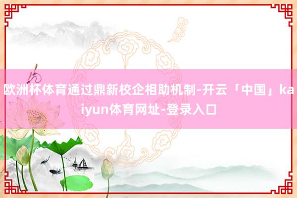 欧洲杯体育通过鼎新校企相助机制-开云「中国」kaiyun体育网址-登录入口