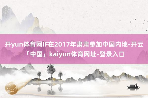 开yun体育网IF在2017年肃肃参加中国内地-开云「中国」kaiyun体育网址-登录入口