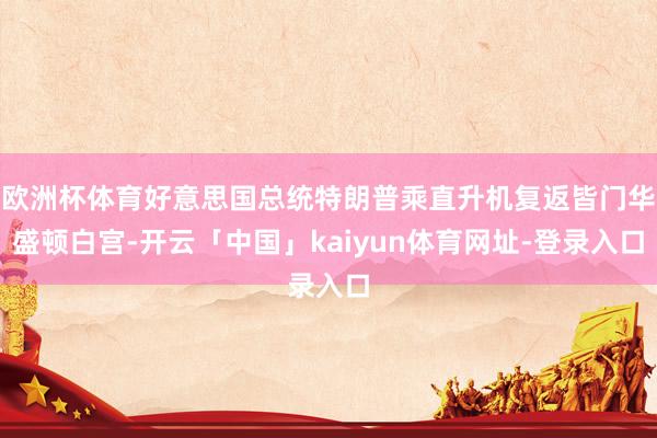 欧洲杯体育好意思国总统特朗普乘直升机复返皆门华盛顿白宫-开云「中国」kaiyun体育网址-登录入口