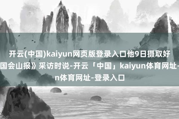 开云(中国)kaiyun网页版登录入口他9日摄取好意思国《国会山报》采访时说-开云「中国」kaiyun体育网址-登录入口