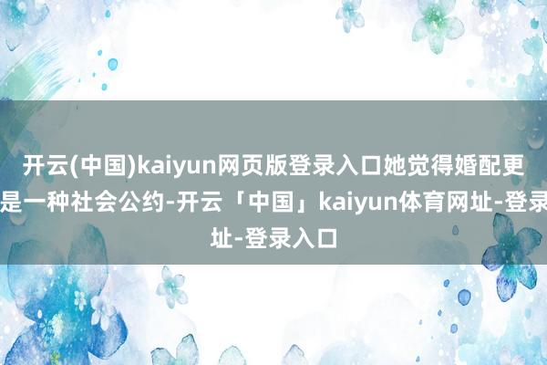开云(中国)kaiyun网页版登录入口她觉得婚配更多的是一种社会公约-开云「中国」kaiyun体育网址-登录入口
