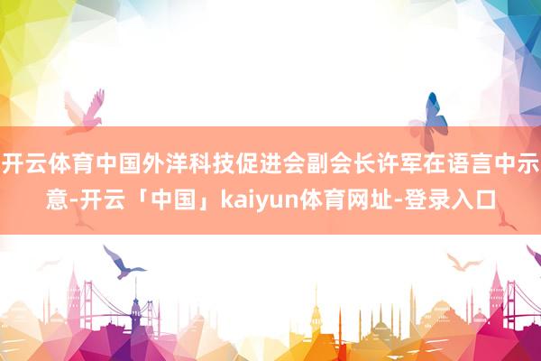 开云体育　　中国外洋科技促进会副会长许军在语言中示意-开云「中国」kaiyun体育网址-登录入口