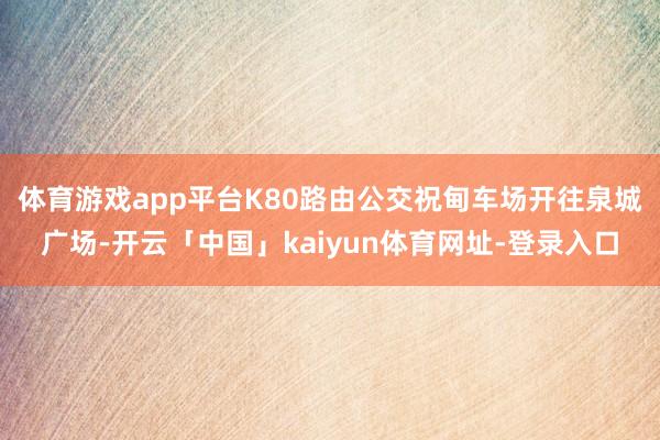 体育游戏app平台　　K80路由公交祝甸车场开往泉城广场-开云「中国」kaiyun体育网址-登录入口