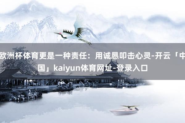 欧洲杯体育更是一种责任：用诚恳叩击心灵-开云「中国」kaiyun体育网址-登录入口