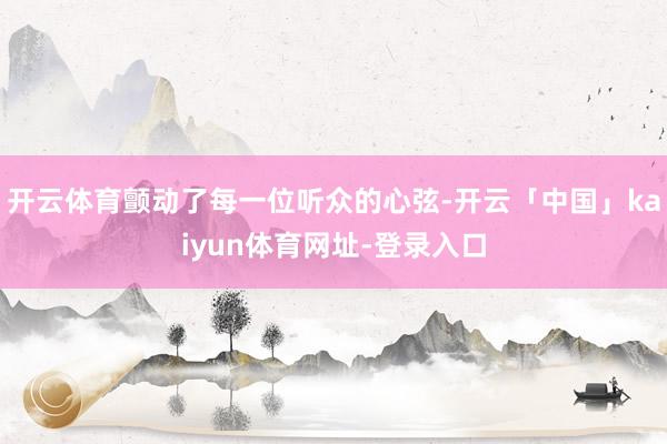 开云体育颤动了每一位听众的心弦-开云「中国」kaiyun体育网址-登录入口