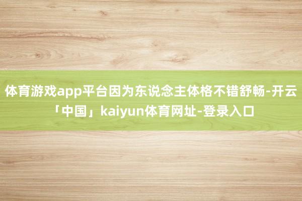体育游戏app平台因为东说念主体格不错舒畅-开云「中国」kaiyun体育网址-登录入口