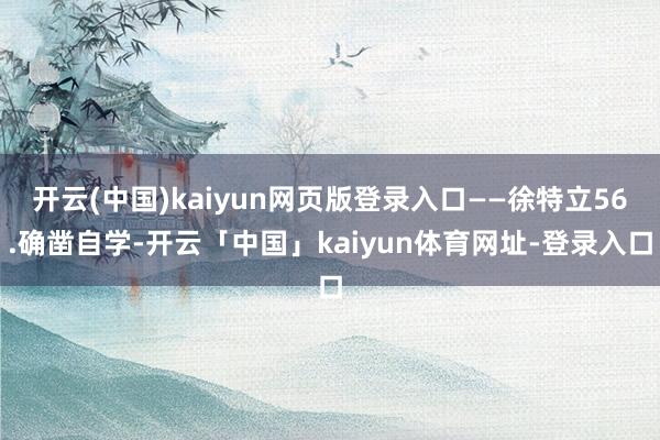 开云(中国)kaiyun网页版登录入口——徐特立56.确凿自学-开云「中国」kaiyun体育网址-登录入口
