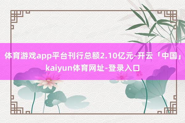 体育游戏app平台刊行总额2.10亿元-开云「中国」kaiyun体育网址-登录入口
