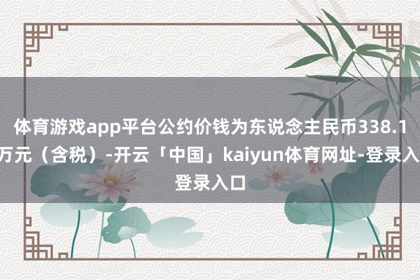 体育游戏app平台公约价钱为东说念主民币338.15万元(含税)-开云「中国」kaiyun体育网址-登录入口