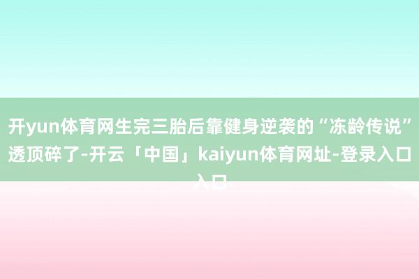 开yun体育网生完三胎后靠健身逆袭的“冻龄传说”透顶碎了-开云「中国」kaiyun体育网址-登录入口